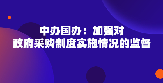 中辦國辦：加強(qiáng)對政府采購制度實(shí)施情況的監(jiān)督