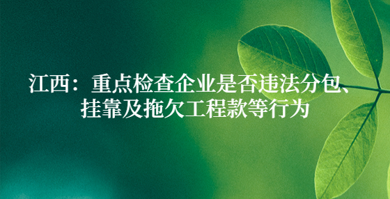 江西：重點檢查企業(yè)是否違法分包、掛靠及拖欠工程款等行為