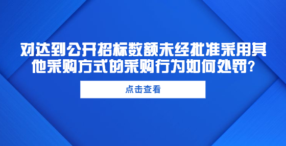 對(duì)達(dá)到公開(kāi)招標(biāo)數(shù)額未經(jīng)批準(zhǔn)采用其他采購(gòu)方式的采購(gòu)行為如何處罰?