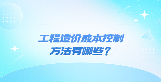 工程造價成本控制方法有哪些？