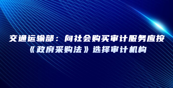 交通運(yùn)輸部：向社會購買審計服務(wù)應(yīng)按《政府采購法》選擇審計機(jī)構(gòu)