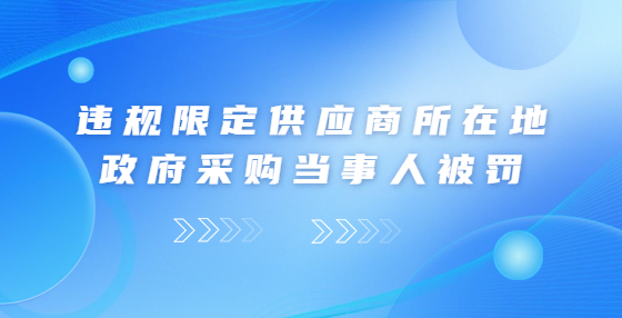 違規(guī)限定供應(yīng)商所在地 政府采購(gòu)當(dāng)事人被罰