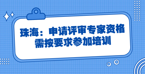 珠海：申請?jiān)u審專家資格需按要求參加培訓(xùn)
