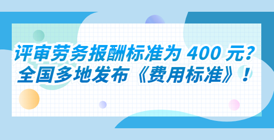 評審勞務(wù)報酬標(biāo)準(zhǔn)為 400 元？全國多地發(fā)布《費用標(biāo)準(zhǔn)》！