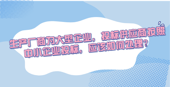 生產(chǎn)廠商為大型企業(yè)，投標供應商按照中小企業(yè)投標，應該如何處理？