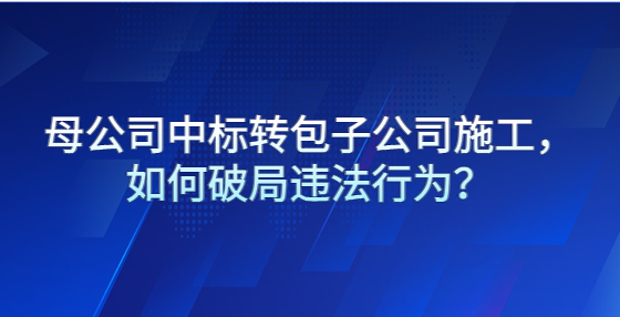 母公司中標(biāo)轉(zhuǎn)包子公司施工，如何破局違法行為？
