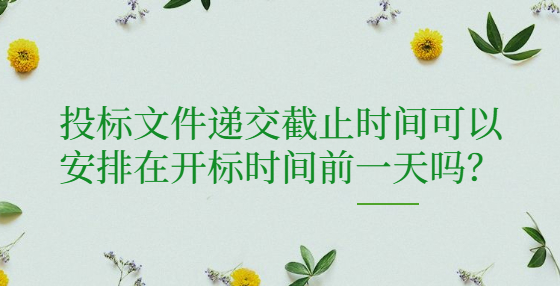 投標文件遞交截止時間可以安排在開標時間前一天嗎？