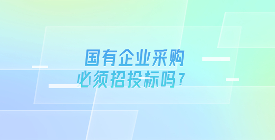 國有企業(yè)采購必須招投標(biāo)嗎？