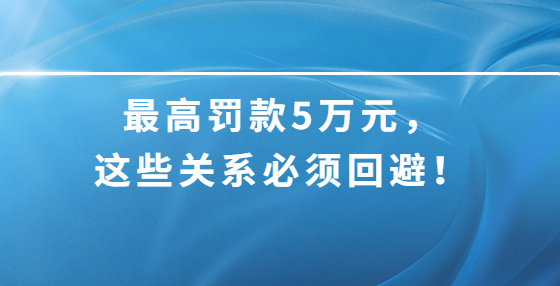 最高罰款5萬元，這些關(guān)系必須回避！