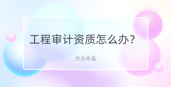 工程審計資質(zhì)怎么辦？