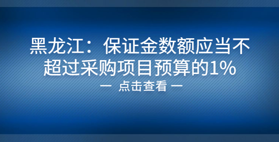 黑龍江：保證金數(shù)額應當不超過采購項目預算的1%