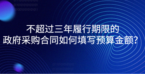 不超過三年履行期限的政府采購合同如何填寫預(yù)算金額？