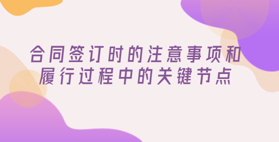 合同簽訂時的注意事項和履行過程中的關(guān)鍵節(jié)點