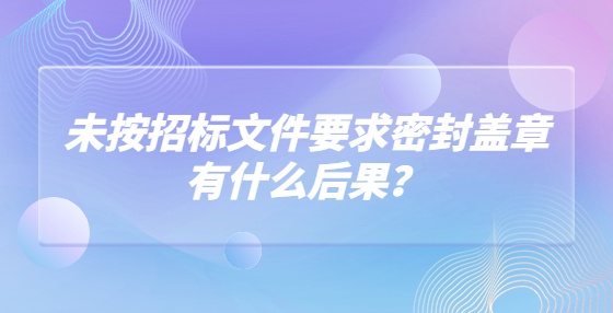 未按招標(biāo)文件要求密封蓋章有什么后果？