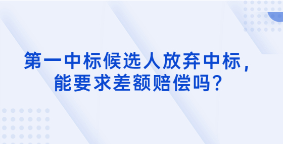 第一中標(biāo)候選人放棄中標(biāo)，能要求差額賠償嗎？