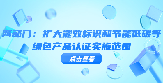 兩部門：擴大能效標(biāo)識和節(jié)能低碳等綠色產(chǎn)品認(rèn)證實施范圍