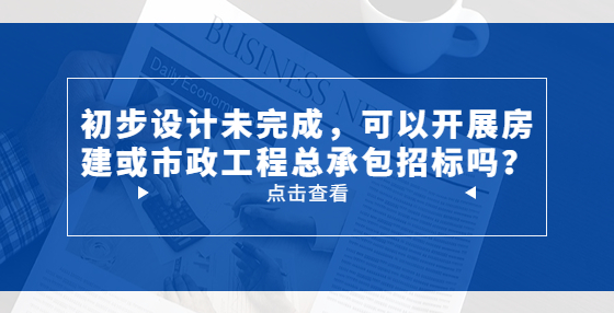 初步設計未完成，可以開展房建或市政工程總承包招標嗎？