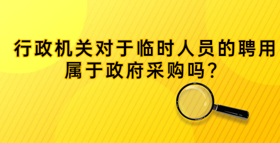 行政機關(guān)對于臨時人員的聘用屬于政府采購嗎？