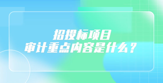 招投標項目審計重點內(nèi)容是什么？