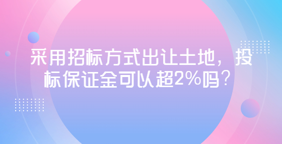 采用招標(biāo)方式出讓土地，投標(biāo)保證金可以超2%嗎？