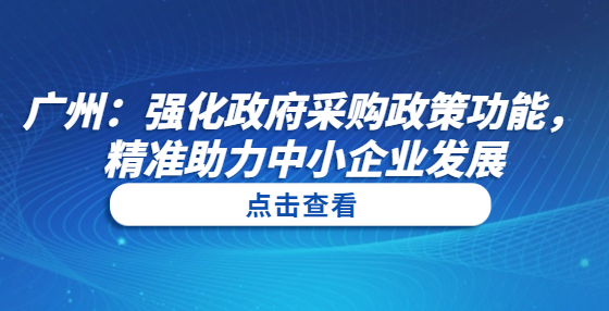 廣州：強(qiáng)化政府采購政策功能，精準(zhǔn)助力中小企業(yè)發(fā)展