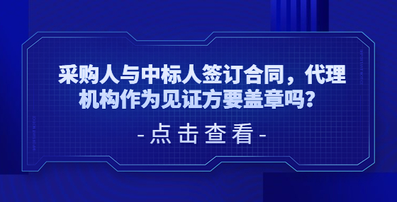 ?采購人與中標人簽訂合同，代理機構作為見證方要蓋章嗎？