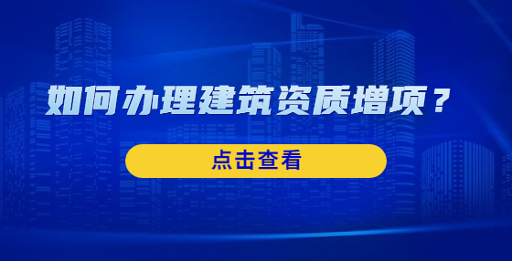 如何辦理建筑資質(zhì)增項(xiàng)？