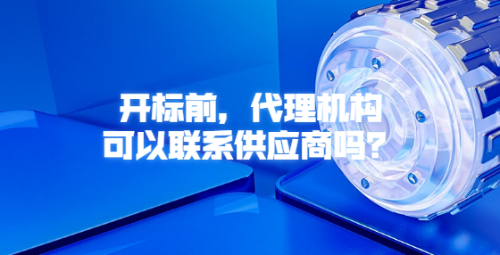 開(kāi)標(biāo)前，代理機(jī)構(gòu)可以聯(lián)系供應(yīng)商嗎？