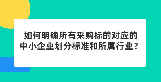 如何明確所有采購標(biāo)的對(duì)應(yīng)的中小企業(yè)劃分標(biāo)準(zhǔn)和所屬行業(yè)？