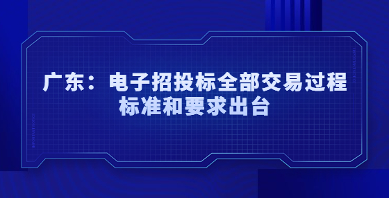 廣東：電子招標(biāo)、投標(biāo)、開(kāi)標(biāo)、評(píng)標(biāo)和定標(biāo)等招投標(biāo)全部交易過(guò)程標(biāo)準(zhǔn)和要求出臺(tái)
