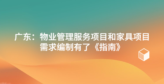 廣東：物業(yè)管理服務(wù)項(xiàng)目和家具項(xiàng)目需求編制有了《指南》