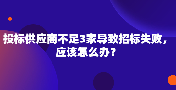 投標(biāo)供應(yīng)商不足3家導(dǎo)致招標(biāo)失敗，應(yīng)該怎么辦？