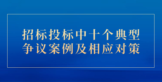招標(biāo)投標(biāo)中十個(gè)典型爭議案例及相應(yīng)對(duì)策
