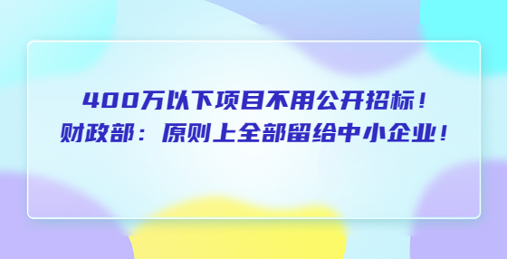 400萬(wàn)以下項(xiàng)目不用公開(kāi)招標(biāo)！財(cái)政部：原則上全部留給中小企業(yè)！超過(guò)400萬(wàn)的留40%以上