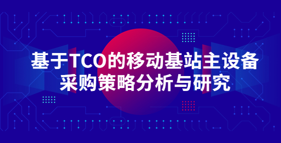 基于TCO的移動(dòng)基站主設(shè)備采購策略分析與研究