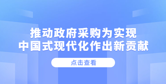 推動政府采購為實(shí)現(xiàn)中國式現(xiàn)代化作出新貢獻(xiàn)
