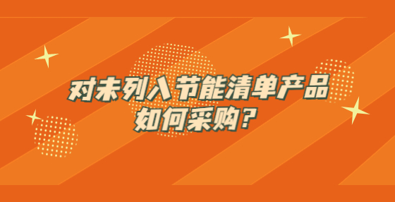 對未列入節(jié)能清單產(chǎn)品如何采購？