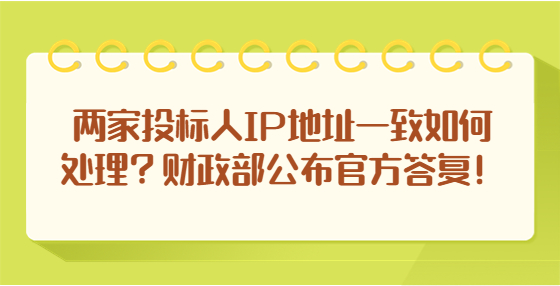 兩家投標人IP地址一致如何處理？財政部公布官方答復(fù)！
