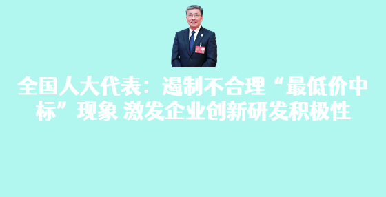 全國人大代表：遏制不合理“最低價中標(biāo)”現(xiàn)象 激發(fā)企業(yè)創(chuàng)新研發(fā)積極性