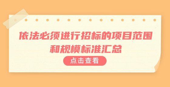 依法必須進(jìn)行招標(biāo)的項(xiàng)目范圍和規(guī)模標(biāo)準(zhǔn)匯總