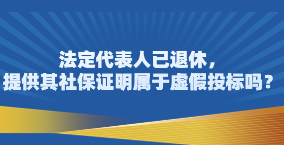 法定代表人已退休，提供其社保證明屬于虛假投標嗎？