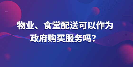 物業(yè)、食堂配送可以作為政府購買服務(wù)嗎？