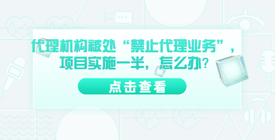 代理機構(gòu)被處“禁止代理業(yè)務”，項目實施一半，怎么辦？