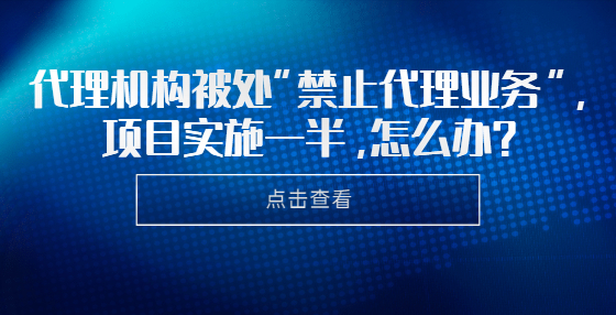 代理機(jī)構(gòu)被處“禁止代理業(yè)務(wù)”，項(xiàng)目實(shí)施一半，怎么辦？