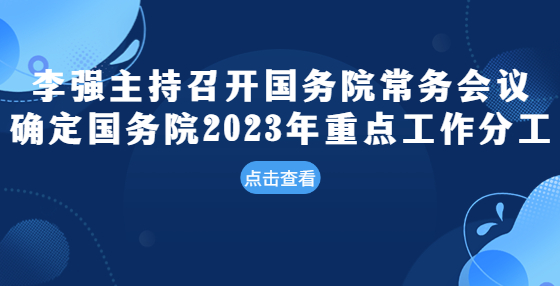 李強主持召開國務院常務會議 確定國務院2023年重點工作分工 研究優(yōu)化完善部分階段性稅費優(yōu)惠政策等