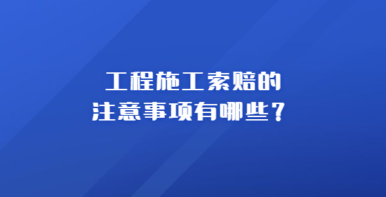 工程施工索賠的注意事項有哪些？