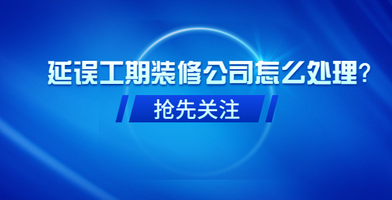 延誤工期裝修公司怎么處理？