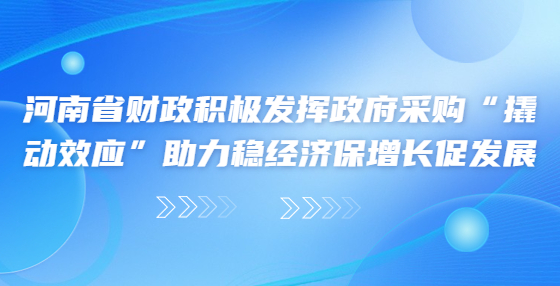 河南省財政積極發(fā)揮政府采購“撬動效應(yīng)”助力穩(wěn)經(jīng)濟保增長促發(fā)展
