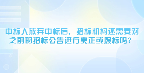 中標(biāo)人放棄中標(biāo)后，招標(biāo)機構(gòu)還需要對之前的招標(biāo)公告進行更正或廢標(biāo)嗎？