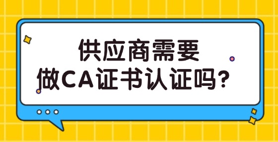 供應(yīng)商需要做CA證書(shū)認(rèn)證嗎？